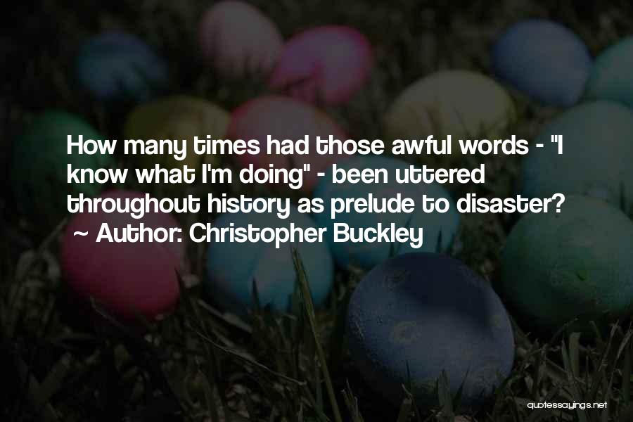 Christopher Buckley Quotes: How Many Times Had Those Awful Words - I Know What I'm Doing - Been Uttered Throughout History As Prelude