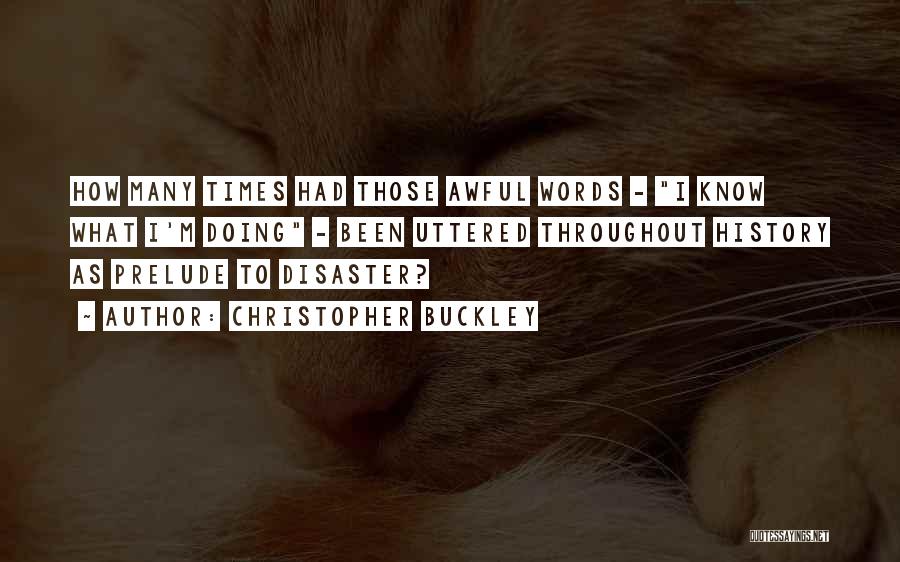 Christopher Buckley Quotes: How Many Times Had Those Awful Words - I Know What I'm Doing - Been Uttered Throughout History As Prelude