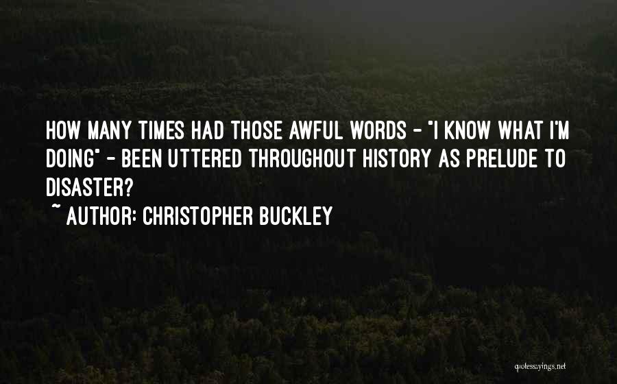 Christopher Buckley Quotes: How Many Times Had Those Awful Words - I Know What I'm Doing - Been Uttered Throughout History As Prelude