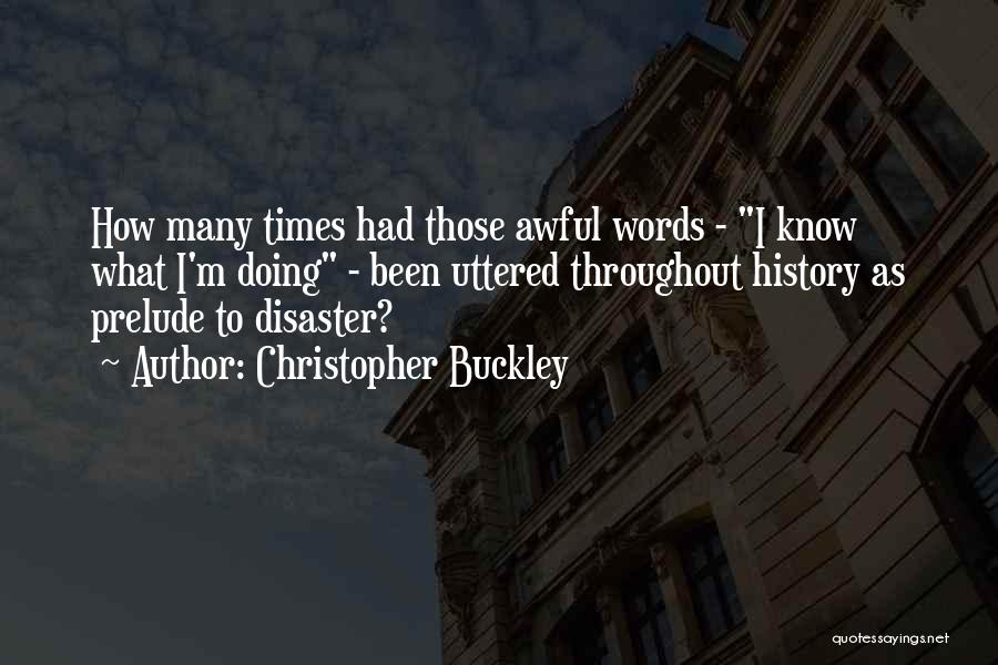 Christopher Buckley Quotes: How Many Times Had Those Awful Words - I Know What I'm Doing - Been Uttered Throughout History As Prelude