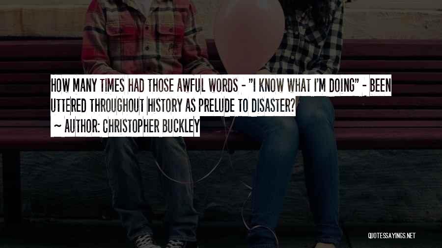 Christopher Buckley Quotes: How Many Times Had Those Awful Words - I Know What I'm Doing - Been Uttered Throughout History As Prelude