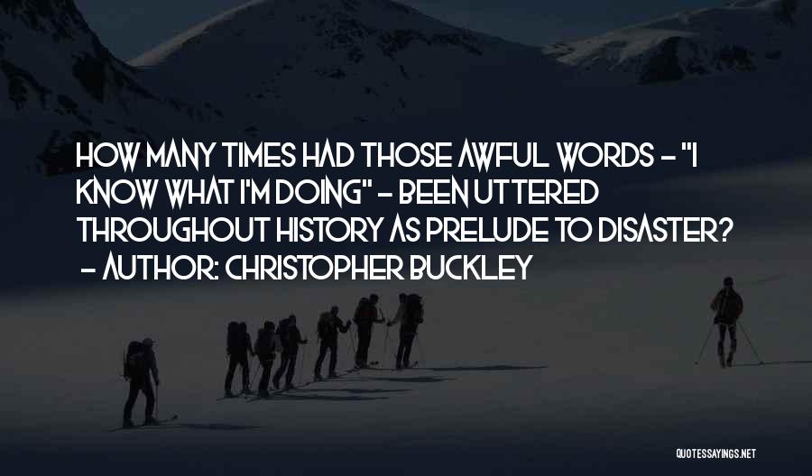 Christopher Buckley Quotes: How Many Times Had Those Awful Words - I Know What I'm Doing - Been Uttered Throughout History As Prelude