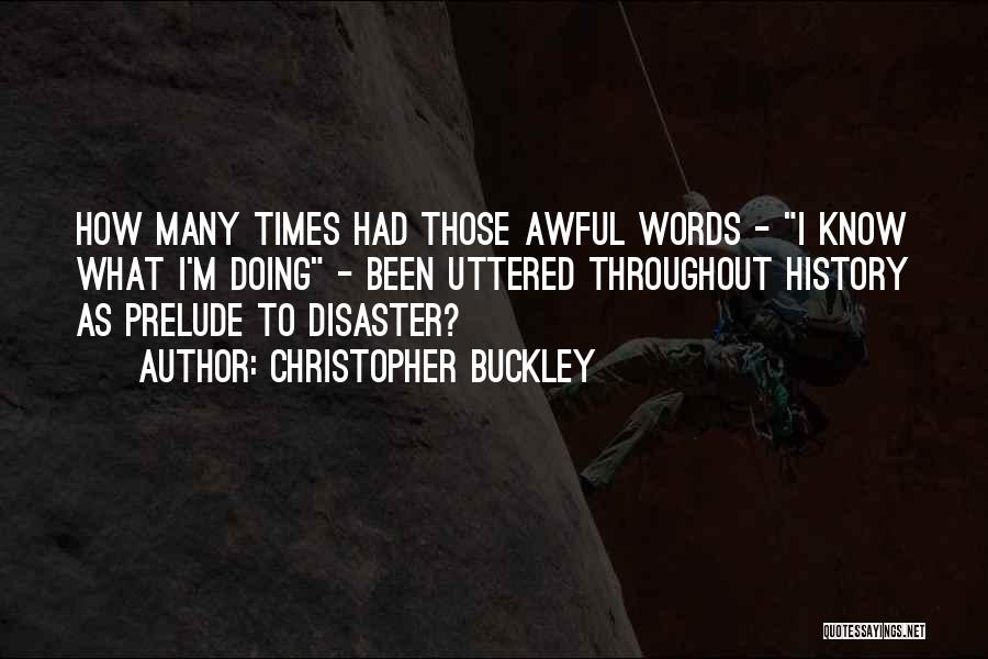 Christopher Buckley Quotes: How Many Times Had Those Awful Words - I Know What I'm Doing - Been Uttered Throughout History As Prelude