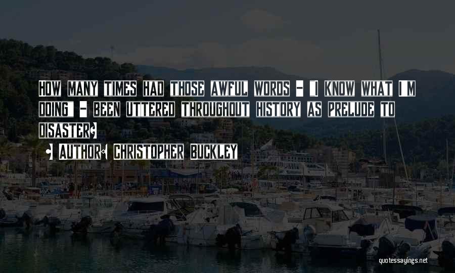 Christopher Buckley Quotes: How Many Times Had Those Awful Words - I Know What I'm Doing - Been Uttered Throughout History As Prelude