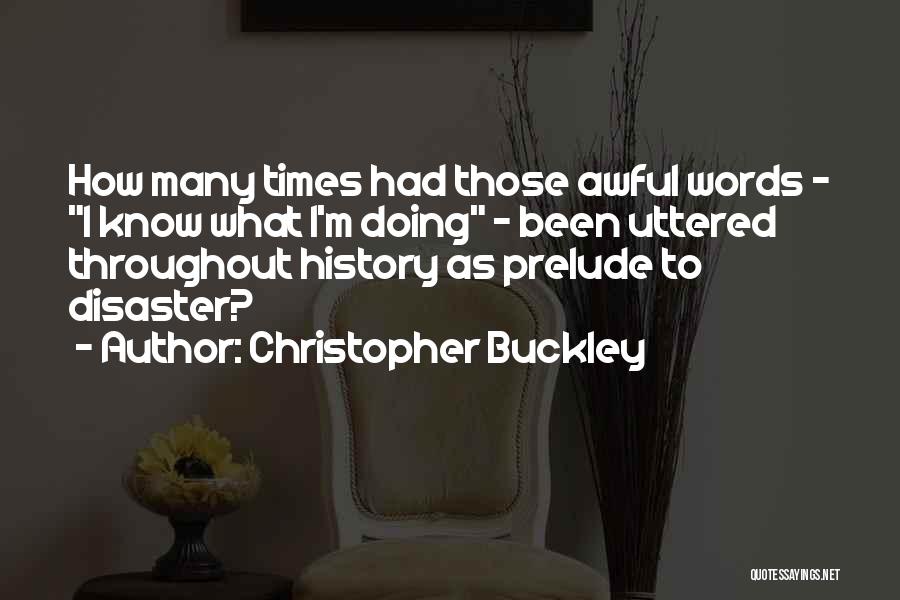 Christopher Buckley Quotes: How Many Times Had Those Awful Words - I Know What I'm Doing - Been Uttered Throughout History As Prelude