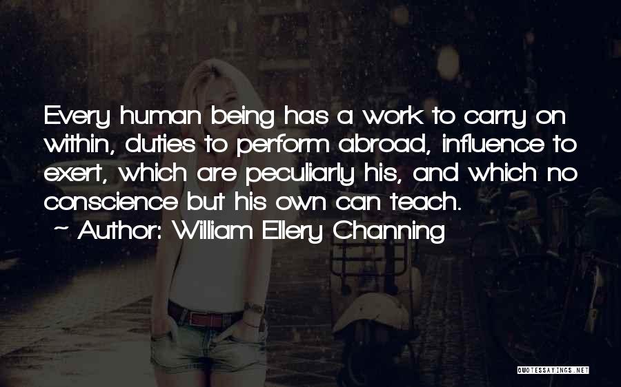 William Ellery Channing Quotes: Every Human Being Has A Work To Carry On Within, Duties To Perform Abroad, Influence To Exert, Which Are Peculiarly