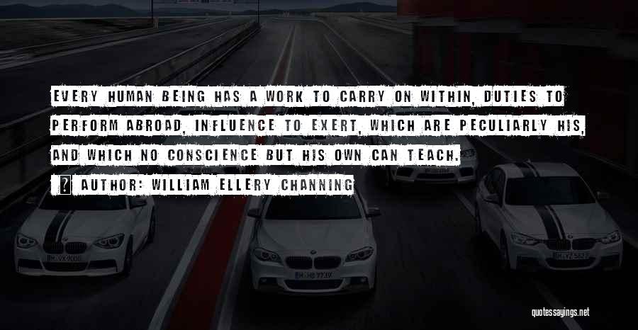 William Ellery Channing Quotes: Every Human Being Has A Work To Carry On Within, Duties To Perform Abroad, Influence To Exert, Which Are Peculiarly