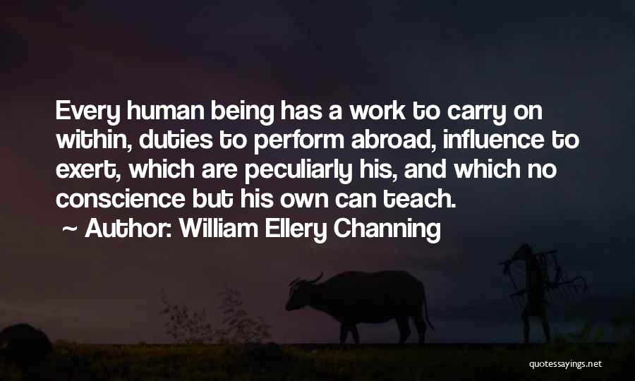 William Ellery Channing Quotes: Every Human Being Has A Work To Carry On Within, Duties To Perform Abroad, Influence To Exert, Which Are Peculiarly