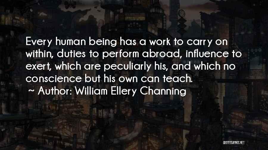 William Ellery Channing Quotes: Every Human Being Has A Work To Carry On Within, Duties To Perform Abroad, Influence To Exert, Which Are Peculiarly