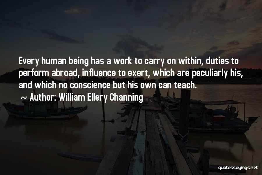 William Ellery Channing Quotes: Every Human Being Has A Work To Carry On Within, Duties To Perform Abroad, Influence To Exert, Which Are Peculiarly