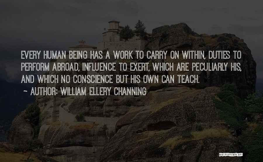 William Ellery Channing Quotes: Every Human Being Has A Work To Carry On Within, Duties To Perform Abroad, Influence To Exert, Which Are Peculiarly