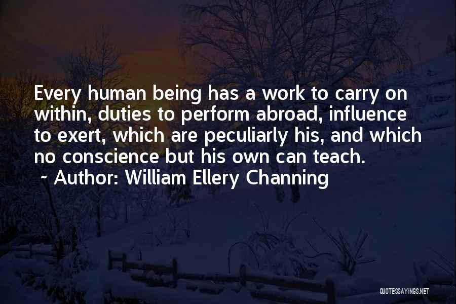 William Ellery Channing Quotes: Every Human Being Has A Work To Carry On Within, Duties To Perform Abroad, Influence To Exert, Which Are Peculiarly