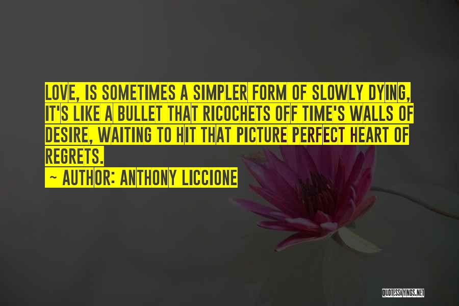 Anthony Liccione Quotes: Love, Is Sometimes A Simpler Form Of Slowly Dying, It's Like A Bullet That Ricochets Off Time's Walls Of Desire,