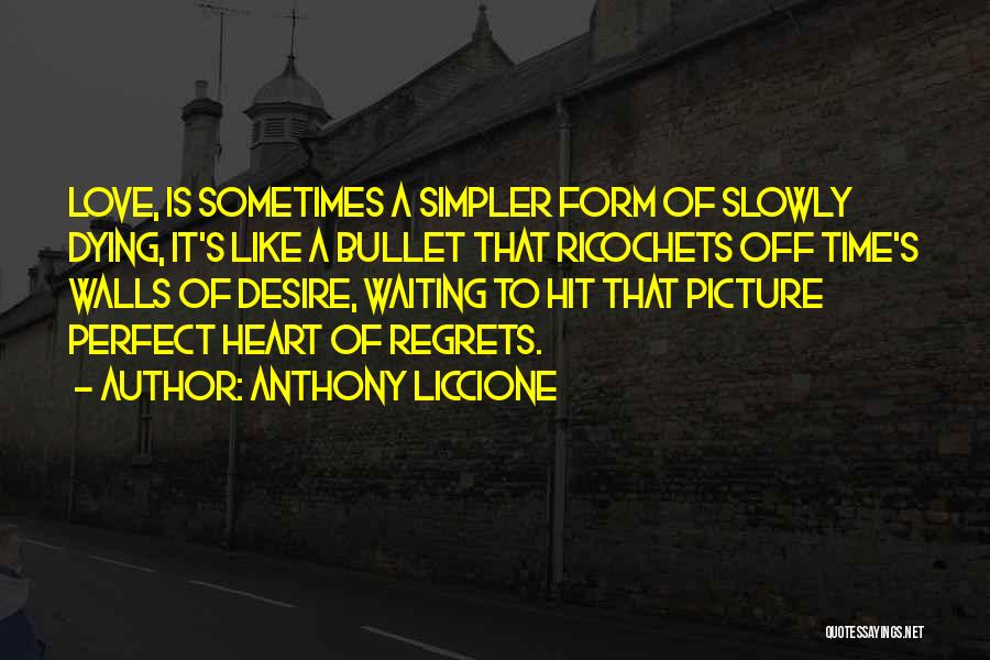 Anthony Liccione Quotes: Love, Is Sometimes A Simpler Form Of Slowly Dying, It's Like A Bullet That Ricochets Off Time's Walls Of Desire,