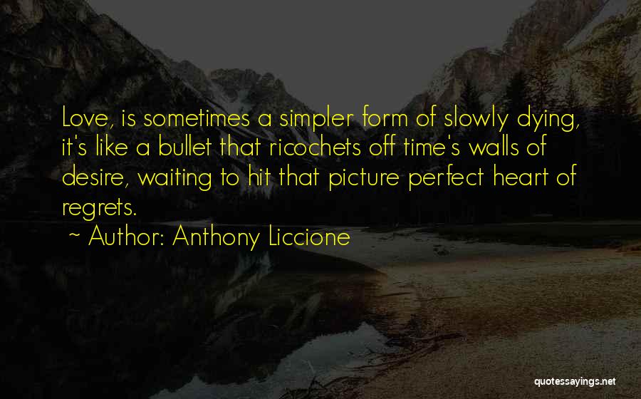 Anthony Liccione Quotes: Love, Is Sometimes A Simpler Form Of Slowly Dying, It's Like A Bullet That Ricochets Off Time's Walls Of Desire,