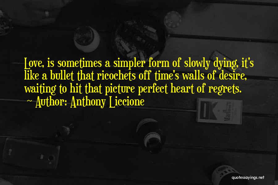 Anthony Liccione Quotes: Love, Is Sometimes A Simpler Form Of Slowly Dying, It's Like A Bullet That Ricochets Off Time's Walls Of Desire,