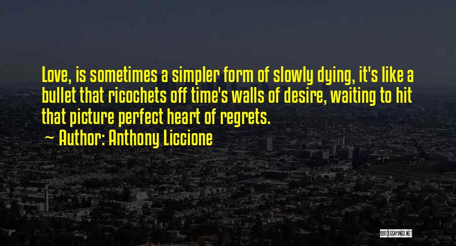 Anthony Liccione Quotes: Love, Is Sometimes A Simpler Form Of Slowly Dying, It's Like A Bullet That Ricochets Off Time's Walls Of Desire,