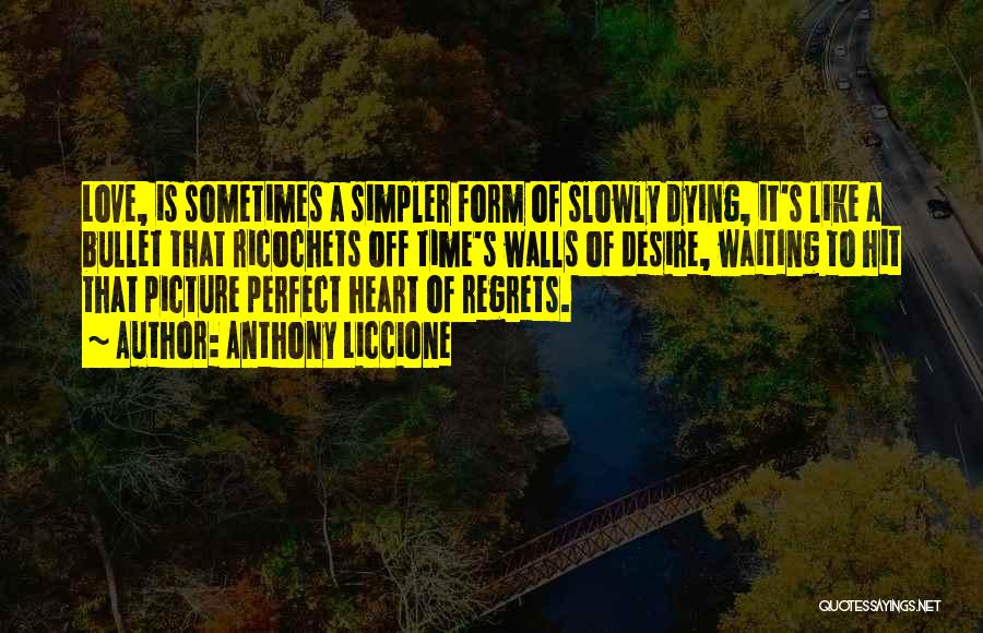 Anthony Liccione Quotes: Love, Is Sometimes A Simpler Form Of Slowly Dying, It's Like A Bullet That Ricochets Off Time's Walls Of Desire,