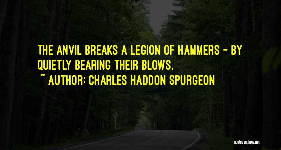 Charles Haddon Spurgeon Quotes: The Anvil Breaks A Legion Of Hammers - By Quietly Bearing Their Blows.