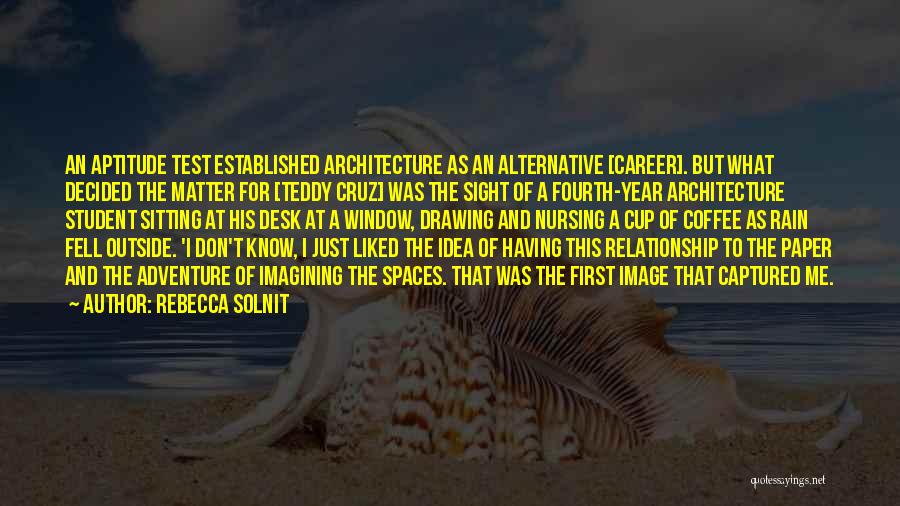 Rebecca Solnit Quotes: An Aptitude Test Established Architecture As An Alternative [career]. But What Decided The Matter For [teddy Cruz] Was The Sight