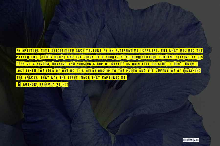 Rebecca Solnit Quotes: An Aptitude Test Established Architecture As An Alternative [career]. But What Decided The Matter For [teddy Cruz] Was The Sight