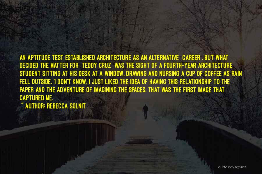 Rebecca Solnit Quotes: An Aptitude Test Established Architecture As An Alternative [career]. But What Decided The Matter For [teddy Cruz] Was The Sight