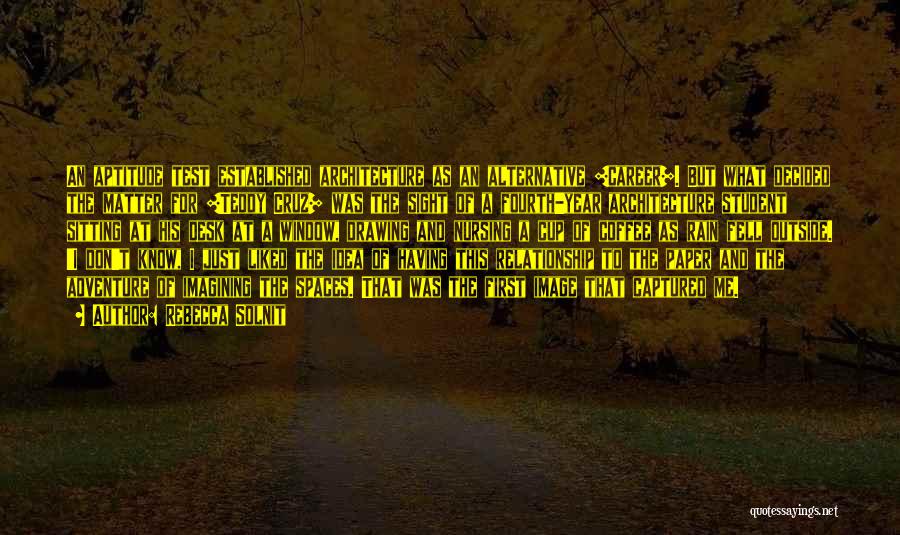 Rebecca Solnit Quotes: An Aptitude Test Established Architecture As An Alternative [career]. But What Decided The Matter For [teddy Cruz] Was The Sight