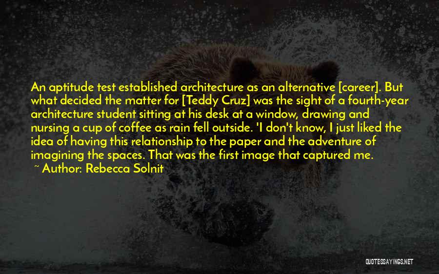 Rebecca Solnit Quotes: An Aptitude Test Established Architecture As An Alternative [career]. But What Decided The Matter For [teddy Cruz] Was The Sight