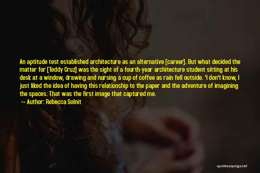 Rebecca Solnit Quotes: An Aptitude Test Established Architecture As An Alternative [career]. But What Decided The Matter For [teddy Cruz] Was The Sight