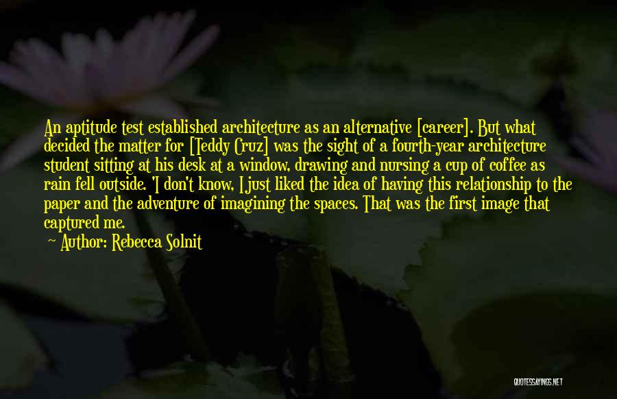 Rebecca Solnit Quotes: An Aptitude Test Established Architecture As An Alternative [career]. But What Decided The Matter For [teddy Cruz] Was The Sight