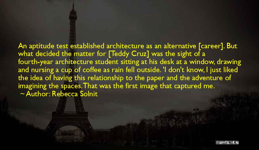 Rebecca Solnit Quotes: An Aptitude Test Established Architecture As An Alternative [career]. But What Decided The Matter For [teddy Cruz] Was The Sight