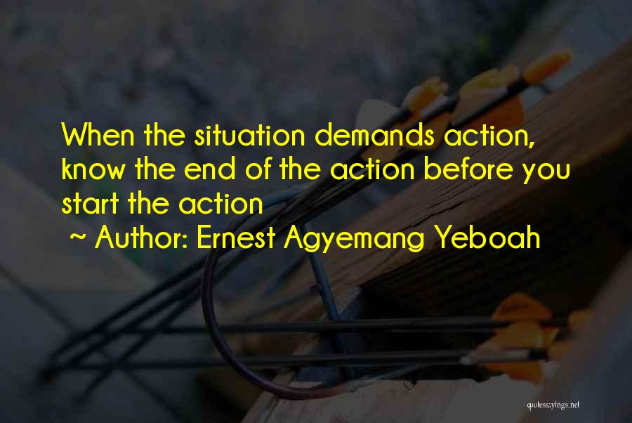 Ernest Agyemang Yeboah Quotes: When The Situation Demands Action, Know The End Of The Action Before You Start The Action