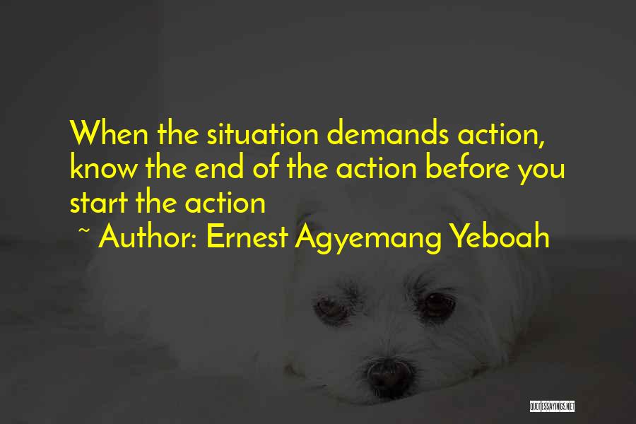 Ernest Agyemang Yeboah Quotes: When The Situation Demands Action, Know The End Of The Action Before You Start The Action