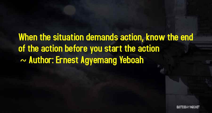 Ernest Agyemang Yeboah Quotes: When The Situation Demands Action, Know The End Of The Action Before You Start The Action