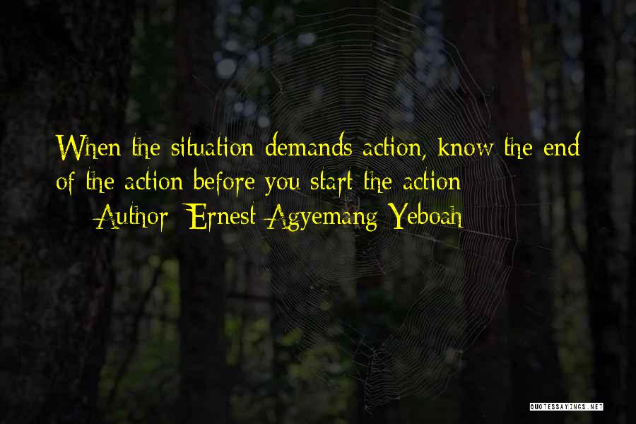 Ernest Agyemang Yeboah Quotes: When The Situation Demands Action, Know The End Of The Action Before You Start The Action