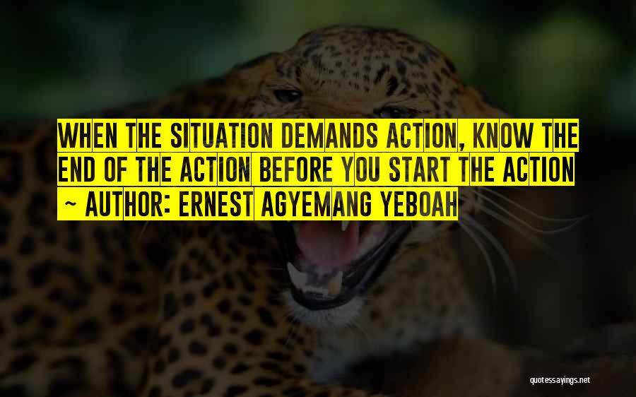 Ernest Agyemang Yeboah Quotes: When The Situation Demands Action, Know The End Of The Action Before You Start The Action