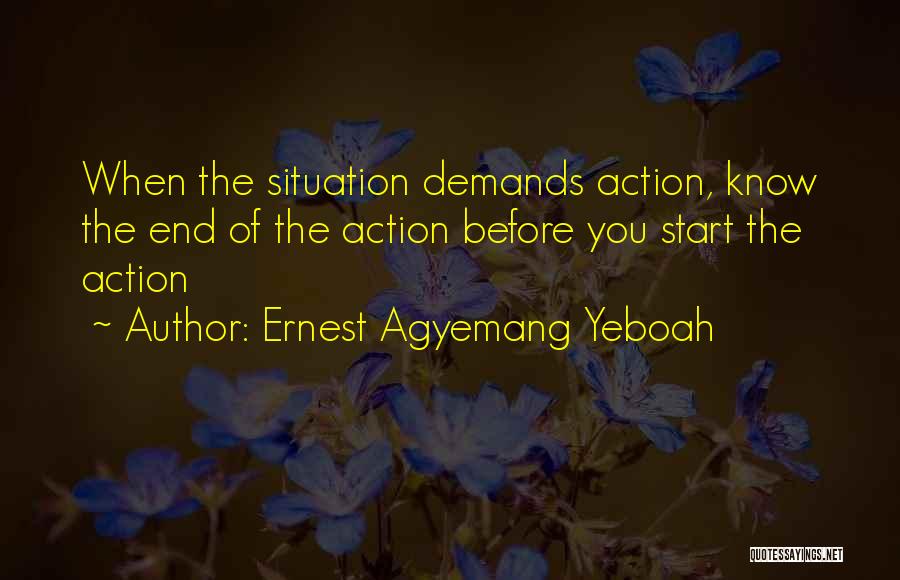 Ernest Agyemang Yeboah Quotes: When The Situation Demands Action, Know The End Of The Action Before You Start The Action