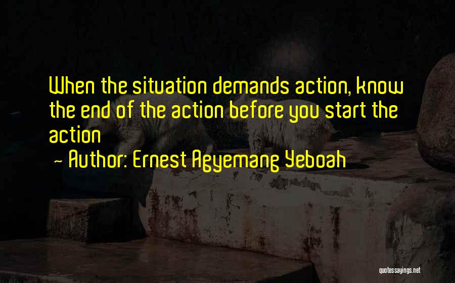 Ernest Agyemang Yeboah Quotes: When The Situation Demands Action, Know The End Of The Action Before You Start The Action