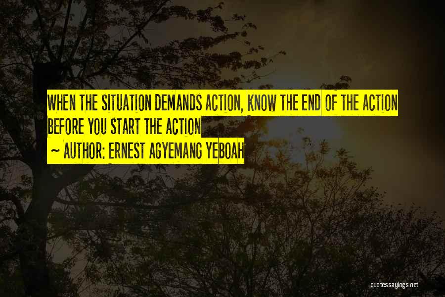 Ernest Agyemang Yeboah Quotes: When The Situation Demands Action, Know The End Of The Action Before You Start The Action