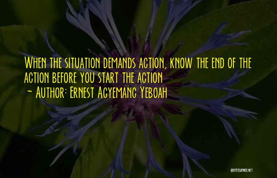 Ernest Agyemang Yeboah Quotes: When The Situation Demands Action, Know The End Of The Action Before You Start The Action
