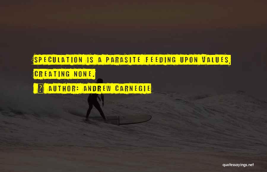 Andrew Carnegie Quotes: Speculation Is A Parasite Feeding Upon Values, Creating None.