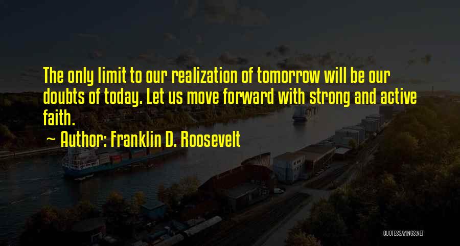 Franklin D. Roosevelt Quotes: The Only Limit To Our Realization Of Tomorrow Will Be Our Doubts Of Today. Let Us Move Forward With Strong