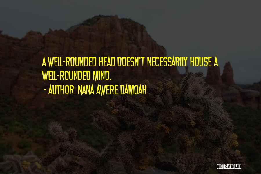 Nana Awere Damoah Quotes: A Well-rounded Head Doesn't Necessarily House A Well-rounded Mind.