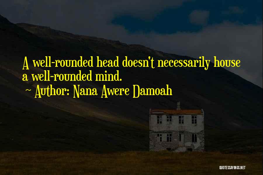 Nana Awere Damoah Quotes: A Well-rounded Head Doesn't Necessarily House A Well-rounded Mind.