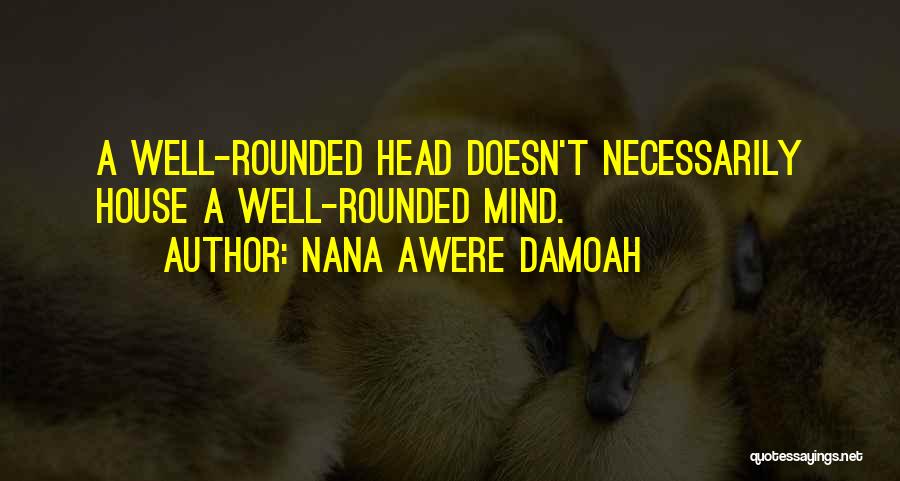 Nana Awere Damoah Quotes: A Well-rounded Head Doesn't Necessarily House A Well-rounded Mind.