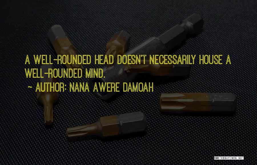 Nana Awere Damoah Quotes: A Well-rounded Head Doesn't Necessarily House A Well-rounded Mind.