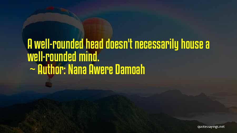 Nana Awere Damoah Quotes: A Well-rounded Head Doesn't Necessarily House A Well-rounded Mind.