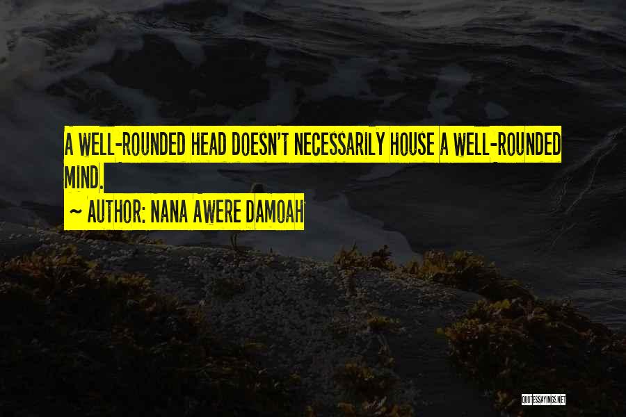 Nana Awere Damoah Quotes: A Well-rounded Head Doesn't Necessarily House A Well-rounded Mind.