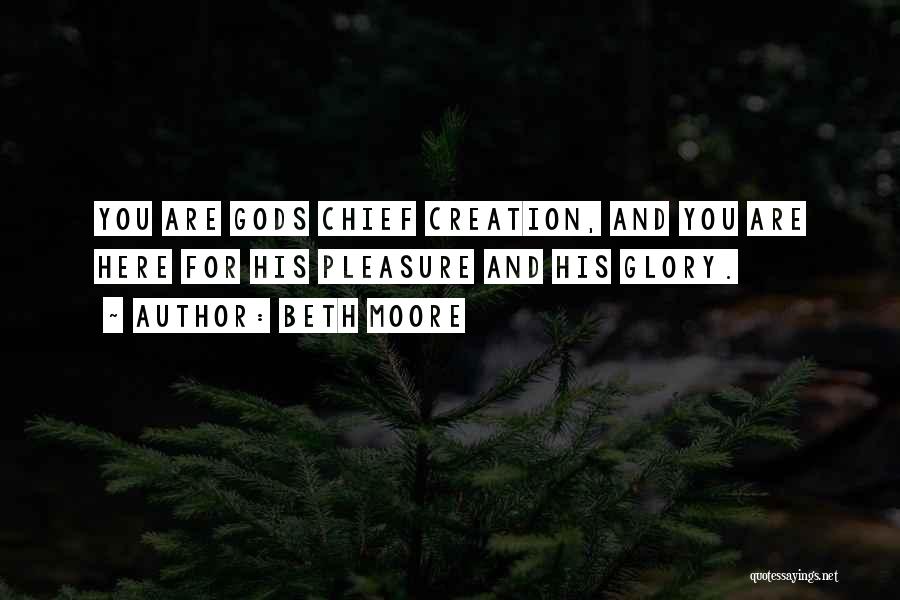 Beth Moore Quotes: You Are Gods Chief Creation, And You Are Here For His Pleasure And His Glory.