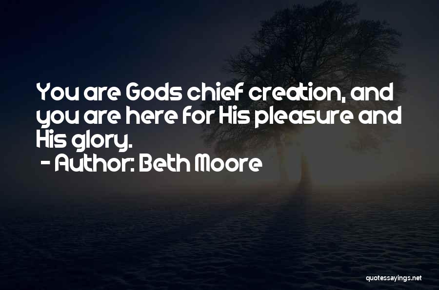 Beth Moore Quotes: You Are Gods Chief Creation, And You Are Here For His Pleasure And His Glory.